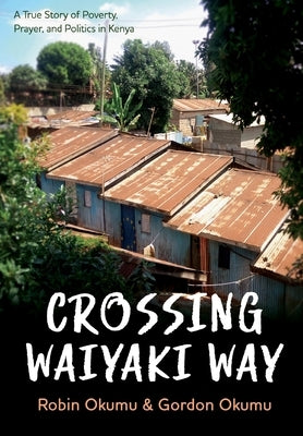Crossing Waiyaki Way: A True Story of Poverty, Prayer, and Politics in Kenya by Okumu, Robin &. Gordon