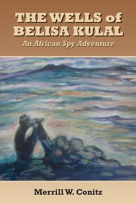 The Wells of Belisa Kulal: An African Spy Adventure by Conitz, Merrill W.