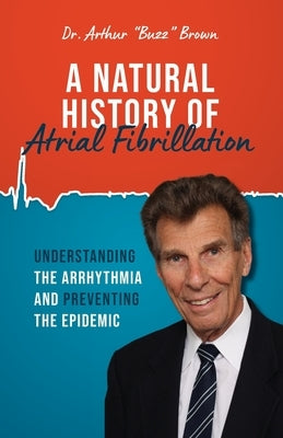 A Natural History of Atrial Fibrillation: Understanding the Arrhythmia and Preventing the Epidemic by Brown, Arthur Buzz