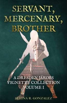 Servant, Mercenary, Brother: A Dresden Jakobs Vignette Collection Vol. I by Gonzalez, Selina R.