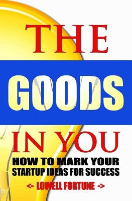The Goods In You: How to Mark Your Startup Ideas for Success by Fortune, Lowell