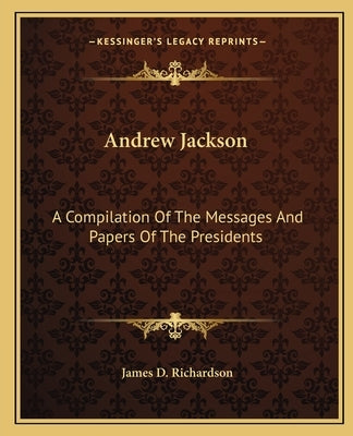 Andrew Jackson: A Compilation Of The Messages And Papers Of The Presidents by Richardson, James D.