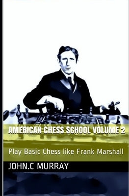 American Chess School volume 2: Play Basic Chess like Frank Marshall by Murray, John C.