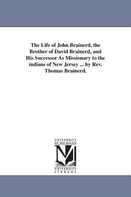 The Life of John Brainerd, the Brother of David Brainerd, and His Successor As Missionary to the indians of New Jersey ... by Rev. Thomas Brainerd. by Brainerd, Thomas