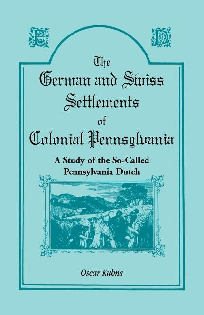 The German and Swiss Settlements of Colonial Pennsylvania: A Study of the So Called Pennsylvania Dutch by Kuhns, Oscar