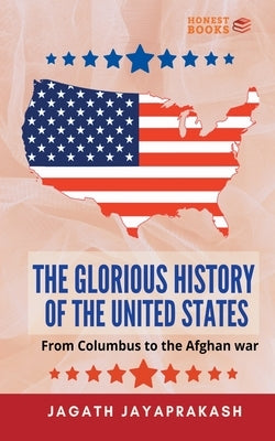 The Glorious History of the United States: From Columbus to the Afghan war by Jayaprakash, Jagath