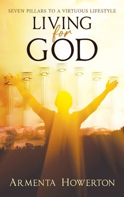 Living for God: Seven Pillars to a Virtuous Lifestyle by Howerton, Armenta