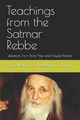 Teachings from the Satmar Rebbe: selections from Divrei Yoel and Vayoel Moshe by Teitelbaum of Satmar, Grand Rabbi Joel