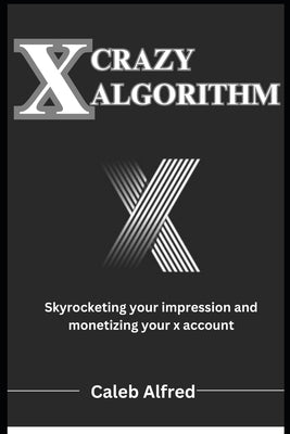 X Crazy Algorithm: Brand building guide, skyrocketing your impression and monetizing your account by Alfred, Caleb