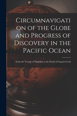 Circumnavigation of the Globe and Progress of Discovery in the Pacific Ocean [microform]: From the Voyage of Magellan to the Death of Captain Cook by Anonymous