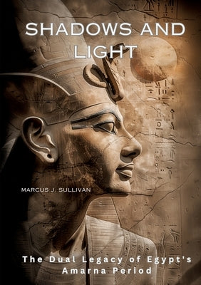 Shadows and Light: The Dual Legacy of Egypt's Amarna Period by Sullivan, Marcus J.