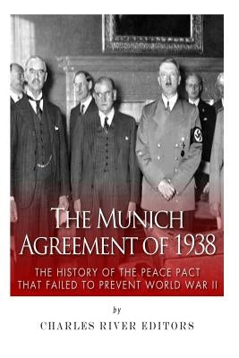 The Munich Agreement of 1938: The History of the Peace Pact that Failed to Prevent World War II by Charles River Editors