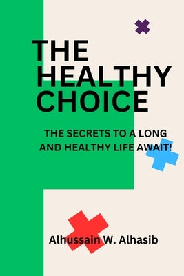 The Healthy Choice: The Secrets To A Long And Healthy Life Await! by Alhasib, Alhussain W.