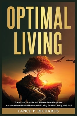 Optimal Living: Transform Your Life and Achieve True Happiness: A Comprehensive Guide to Optimal Living for Mind, Body, and Soul by Richards, Lance P.