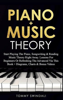 Piano + Music Theory: Start Playing The Piano, Songwriting & Reading Music Theory Right Away. Lessons For Beginners Or Refreshing The Advanced Via Thi by Swindali, Tommy