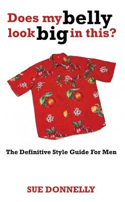 Does My Belly Look Big in This?: The Definitive Style Guide for Men by Donnelly, Sue