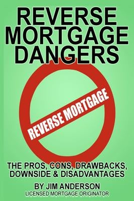 Reverse Mortgage Dangers: The Pros, Cons, Downside and Disadvantages by Anderson, Jim