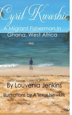 Cyril Kwashie: A Migrant Fisherman in Ghana, West Africa by Jenkins, Louvenia