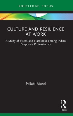 Culture and Resilience at Work: A Study of Stress and Hardiness Among Indian Corporate Professionals by Mund, Pallabi