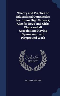 Theory and Practice of Educational Gymnastics for Junior High Schools; Also for Boys' and Girls' Clubs and all Associations Having Gymnasium and Playg by Stecher, William A.