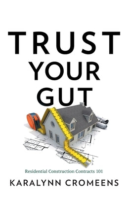 Trust Your Gut: Residential Construction Contracts 101 by Cromeens, Karalynn