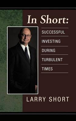 In Short: Successful Investing During Turbulent Times by Short, Larry