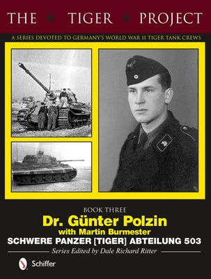 The Tiger Project: A Series Devoted to Germany's World War II Tiger Tank Crews: Book Three - Dr. Günter Polzin - Schwere Panzer (Tiger) Abteilung 503 by Ritter, Dale Richard
