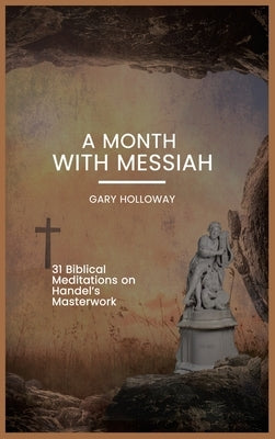 A Month With Messiah: 31 Biblical Meditations on Handel's Masterwork by Holloway, Gary