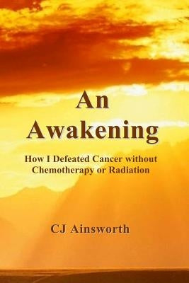 An Awakening: How I Defeated Cancer without Chemotherapy or Radiation by Ainsworth, Cj