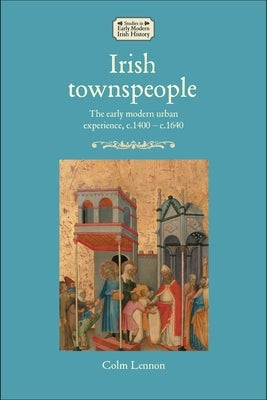 Irish Townspeople: The Early Modern Urban Experience, C.1400-C.1640 by Lennon, Colm