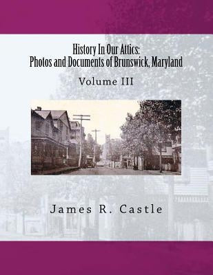 History In Our Attics: Photos and Documents of Brunswick, Maryland: Volume III by Castle, James R.