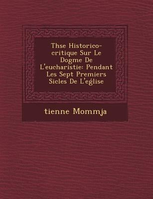 Th�se Historico-critique Sur Le Dogme De L'eucharistie: Pendant Les Sept Premiers Si�cles De L'eǵlise by Momm�ja, �tienne