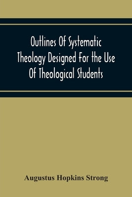 Outlines Of Systematic Theology Designed For The Use Of Theological Students by Hopkins Strong, Augustus