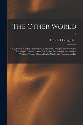 The Other World; or, Glimpses of the Supernatural. Being Facts, Records, and Traditions Relating to Dreams, Omens, Miraculous Occurrences, Apparitions by Lee, Frederick George 1832-1902