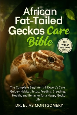 African Fat-Tailed Geckos Care Bible: The Complete Beginner's & Expert's Care Guide - Habitat Setup, Feeding, Breeding, Health, and Behavior for a Hap by Montgomery, Elias