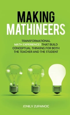 Making Mathineers: Transformational Math Experiences That Build Conceptual Thinking for Both the Teacher and the Student by Zupancic, Jonily