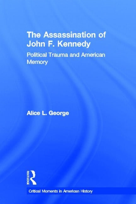 The Assassination of John F. Kennedy: Political Trauma and American Memory by George, Alice