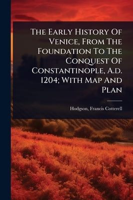 The Early History Of Venice, From The Foundation To The Conquest Of Constantinople, A.d. 1204; With Map And Plan by Cotterell, Hodgson Francis
