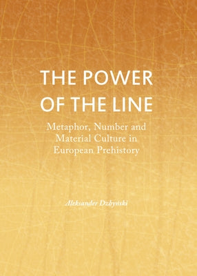 The Power of the Line: Metaphor, Number and Material Culture in European Prehistory by Dzbyński, Aleksander