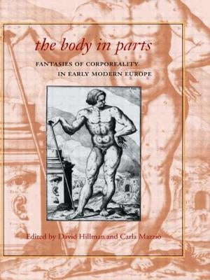 The Body in Parts: Fantasies of Corporeality in Early Modern Europe by Hillman, David