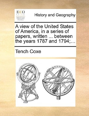 A view of the United States of America, in a series of papers, written ... between the years 1787 and 1794;... by Coxe, Tench