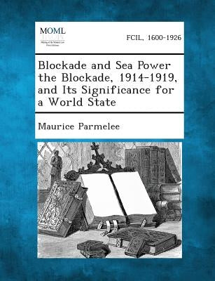 Blockade and Sea Power the Blockade, 1914-1919, and Its Significance for a World State by Parmelee, Maurice