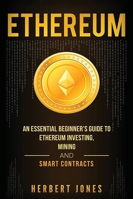 Ethereum: An Essential Beginner's Guide to Ethereum Investing, Mining and Smart Contracts by Jones, Herbert