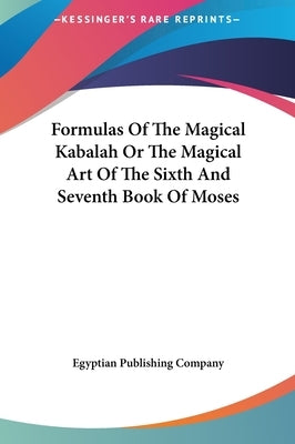 Formulas Of The Magical Kabalah Or The Magical Art Of The Sixth And Seventh Book Of Moses by Egyptian Publishing Company