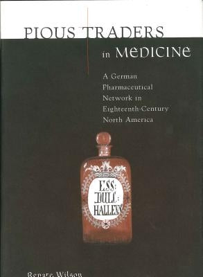 Pious Traders in Medicine: A German Pharmaceutical Network in Eighteenth-Century North America by Wilson, Renate