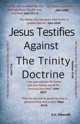 Jesus Testifies Against The Trinity Doctrine by Dilworth, D. C.