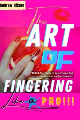 The Art Of Fingering Like A Pro: A Guide To Please A Woman Sexually With Your Fingers; How To Give Great Oral Sex; Techniques To Stimulate Her Clitori by Hilson, Andrew