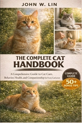 The Complete Cat Handbook: A Comprehensive Guide to Cat Care, Behavior, Health, and Companionship for Every Cat Lover. by W. Lin, John