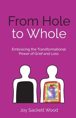 From Hole to Whole: Embracing the Transformational Power of Grief and Loss by Sackett Wood, Joy