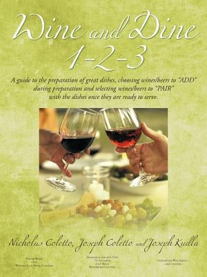 Wine and Dine 1-2-3: A Guide to the Preparation of Great Dishes, Choosing Wines/Beers to Add During Preparation and Selecting Wines/Beers by Coletto, Nicholas